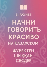 Начни говорить красиво на казахском. Жүректен шыққан сөздер