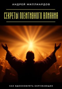 Секреты позитивного влияния. Как вдохновлять окружающих