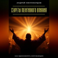 Секреты позитивного влияния. Как вдохновлять окружающих