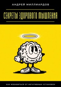 Секреты здорового мышления. Как избавиться от негативных установок