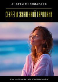 Секреты жизненной гармонии. Как наслаждаться каждым днём