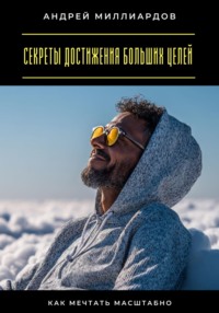 Секреты достижения больших целей. Как мечтать масштабно