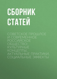Советское прошлое и современное российское общество: культурные концепты, актуальные практики, социальные эффекты