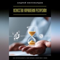 Искусство управления ресурсами. Как использовать своё время и энергию с умом