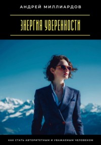 Энергия уверенности. Как стать авторитетным и уважаемым человеком