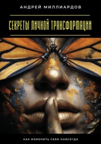 Секреты личной трансформации. Как изменить себя навсегда