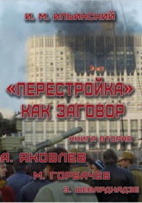Перестройка как заговор. Книга вторая. А. Яковлев. М. Горбачев. Э. Шеварднадзе