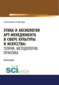 Этика и аксиология арт-менеджмента в сфере культуры и искусства. Теория, методология, практика. (Адъюнктура, Аспирантура, Ассистентура, Бакалавриат, Магистратура, Ординатура, Специалитет). Монография.