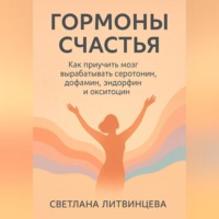 Гормоны счастья. Как приучить мозг вырабатывать серотонин, дофамин, эндорфин и окситоцин