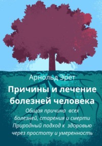 Причины и лечение болезней человека Общая причина всех болезней, старения и смерти Природный подход к здоровью через простоту и умеренность