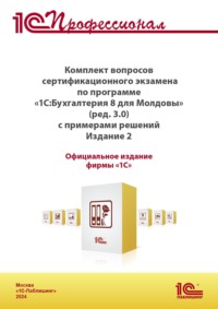 Комплект вопросов сертификационного экзамена «1С:Профессионал» по программе «1С:Бухгалтерия 8 для Молдовы» (редакция 3.0) с примерами решений (+ epub). Версия экзамена – ноябрь 2024 г