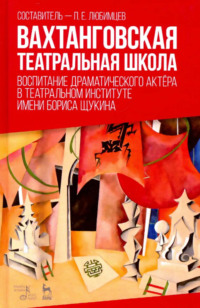 Вахтанговская театральная школа. Воспитание драматического актёра в Театральном институте имени Бориса Щукина. Учебное пособие. 3-е издание, стереотипное