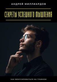 Секреты успешного мышления. Как фокусироваться на главном