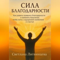 Сила благодарности.Как развить привычку благодарности и изменить мышление, чтобы жить с ощущением изобилия и счастья.