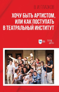 Хочу быть артистом, или Как поступать в театральный институт. Учебное пособие. 3-е издание, стереотипное
