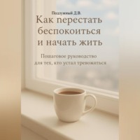 Как перестать беспокоиться и начать жить. Пошаговое руководство для тех, кто устал тревожиться.