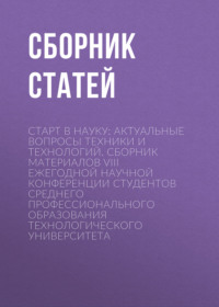 Старт в науку: актуальные вопросы техники и технологий. Сборник материалов VIII Ежегодной научной конференции студентов среднего профессионального образования Технологического университета