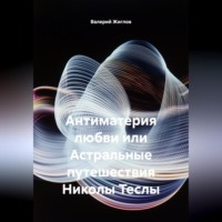 Антиматерия любви или Астральные путешествия Николы Теслы