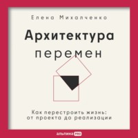 Архитектура перемен: Как перестроить жизнь: от проекта до реализации
