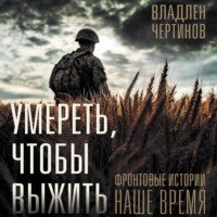 Умереть, чтобы выжить. Фронтовые истории, наше время