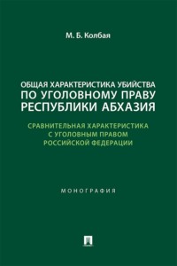 Общая характеристика убийства по уголовному праву Республики Абхазия (сравнительная характеристика с уголовным правом РФ). Монография