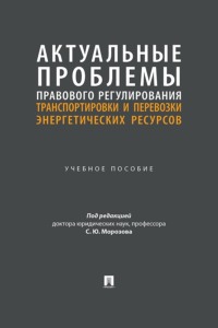Актуальные проблемы правового регулирования транспортировки и перевозки энергетических ресурсов. Учебное пособие