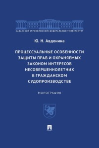 Процессуальные особенности защиты прав и охраняемых законом интересов несовершеннолетних в гражданском судопроизводстве. Монография