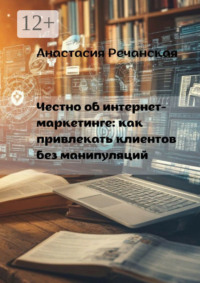 Честно об интернет- маркетинге: Как привлекать клиентов без манипуляций