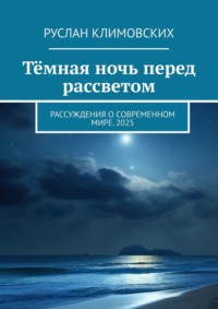 Тёмная ночь перед рассветом. Рассуждения о современном мире. 2025