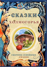 Сказки Холмогорья. Сборник семейных сказок