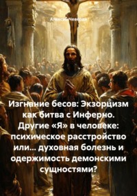 Изгнание бесов: Экзорцизм как битва с Инферно. Другие «Я» в человеке: психическое расстройство или… духовная болезнь и одержимость демонскими сущностями?