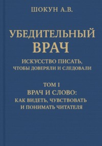 Убедительный врач: искусство писать, чтобы доверяли и следовали. Том I. Врач и слово: как видеть, чувствовать и понимать читателя