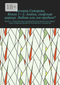 Книга 1—2. Амана, скифская царица. Любовь или зов предков? Книга 2. »Римский орел» распростёр свои крылья над миром. Цари и Царицы Древнего Понтийского государства