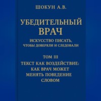 Убедительный врач: искусство писать, чтобы доверяли и следовали Том III. Текст как воздействие: как врач может менять поведение словом