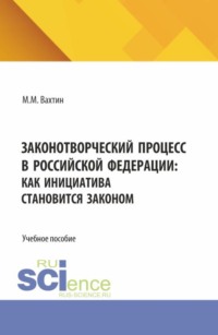 Законотворческий процесс в Российской Федерации: как инициатива становится законом. (Аспирантура, Бакалавриат, Магистратура). Учебное пособие.