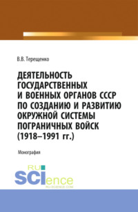 Деятельность государственных и военных органов СССР по созданию и развитию окружной системы пограничных войск (1918 – 1991). (Адъюнктура, Магистратура, Специалитет). Монография.