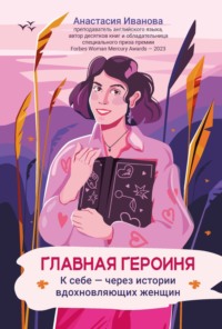 Главная героиня. К себе – через истории вдохновляющих женщин