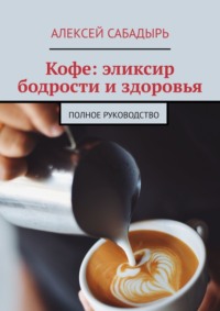 Кофе: эликсир бодрости и здоровья. Полное руководство