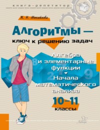 Алгоритмы – ключ к решению задач. Алгебра и элементарные функции. Начало математического анализа. 10-11 классы