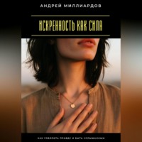 Искренность как сила. Как говорить правду и быть услышанным