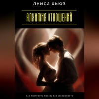 Алхимия отношений. Как построить любовь без зависимости