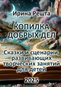 Копилка добрых дел. Сказки и сценарии развивающих творческих занятий для детей