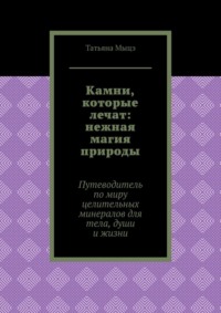 Камни, которые лечат: нежная магия природы. Путеводитель по миру целительных минералов для тела, души и жизни