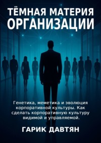 Тёмная материя организации. Генетика, меметика и эволюция корпоративной культуры. Как сделать корпоративную культуру видимой и управляемой