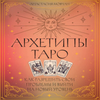 Архетипы Таро. Как разрешить свои проблемы и выйти на новый уровень