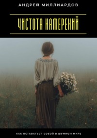 Чистота намерений. Как оставаться собой в шумном мире