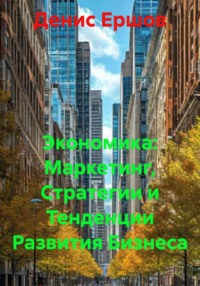 Экономика: Маркетинг, Стратегии и Тенденции Развития Бизнеса