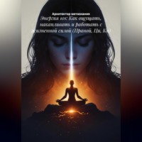 Энергия 101: Как ощущать, накапливать и работать с жизненной силой (Праной, Ци, Ки)