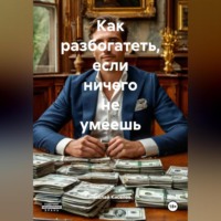 Как разбогатеть если ничего не умеешь.