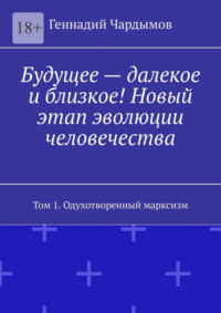 Будущее – далекое и близкое! Новый этап эволюции человечества. Том 1. Одухотворенный марксизм